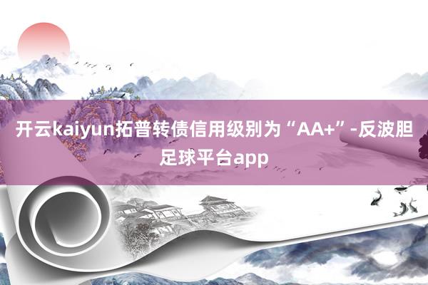 开云kaiyun拓普转债信用级别为“AA+”-反波胆足球平台app