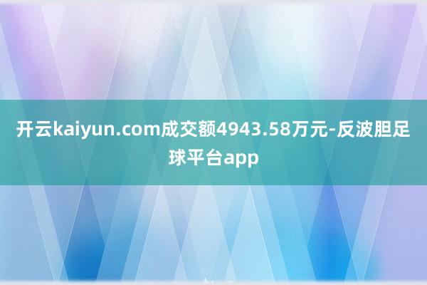 开云kaiyun.com成交额4943.58万元-反波胆足球平台app