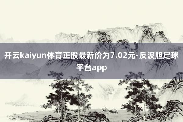 开云kaiyun体育正股最新价为7.02元-反波胆足球平台app