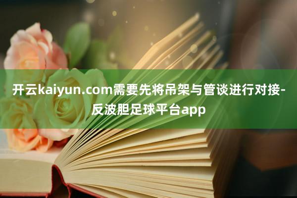 开云kaiyun.com需要先将吊架与管谈进行对接-反波胆足球平台app