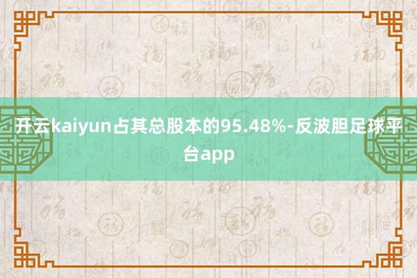 开云kaiyun占其总股本的95.48%-反波胆足球平台app