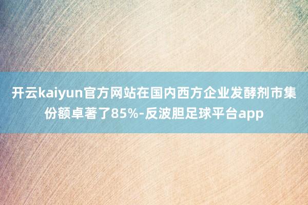 开云kaiyun官方网站在国内西方企业发酵剂市集份额卓著了85%-反波胆足球平台app