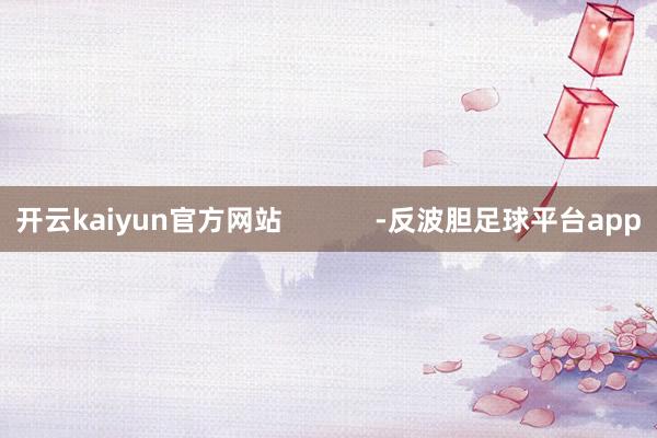 开云kaiyun官方网站            -反波胆足球平台app