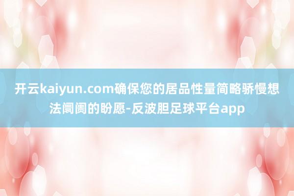 开云kaiyun.com确保您的居品性量简略骄慢想法阛阓的盼愿-反波胆足球平台app