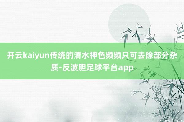 开云kaiyun传统的清水神色频频只可去除部分杂质-反波胆足球平台app