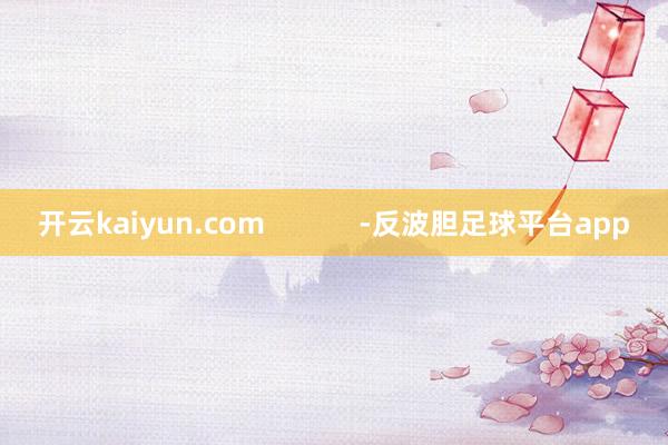 开云kaiyun.com            -反波胆足球平台app