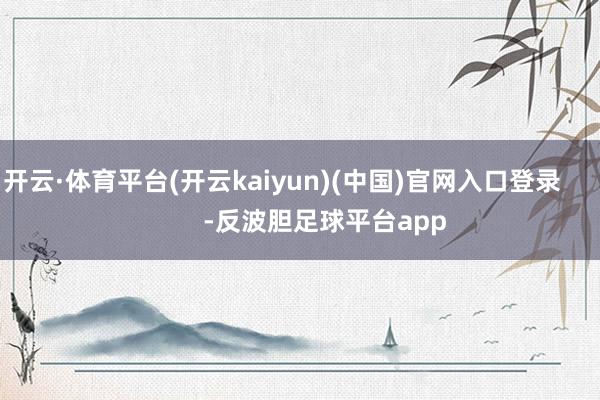 开云·体育平台(开云kaiyun)(中国)官网入口登录            -反波胆足球平台app