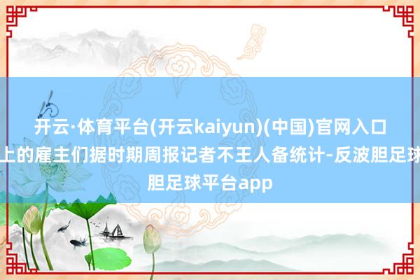 开云·体育平台(开云kaiyun)(中国)官网入口登录热搜上的雇主们据时期周报记者不王人备统计-反波胆足球平台app