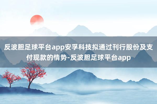 反波胆足球平台app安孚科技拟通过刊行股份及支付现款的情势-反波胆足球平台app