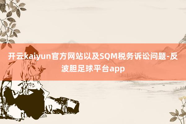 开云kaiyun官方网站以及SQM税务诉讼问题-反波胆足球平台app