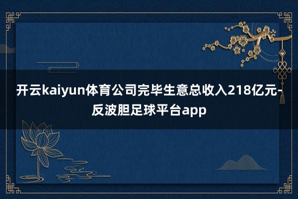 开云kaiyun体育公司完毕生意总收入218亿元-反波胆足球平台app