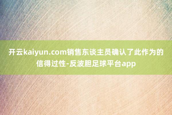 开云kaiyun.com销售东谈主员确认了此作为的信得过性-反波胆足球平台app