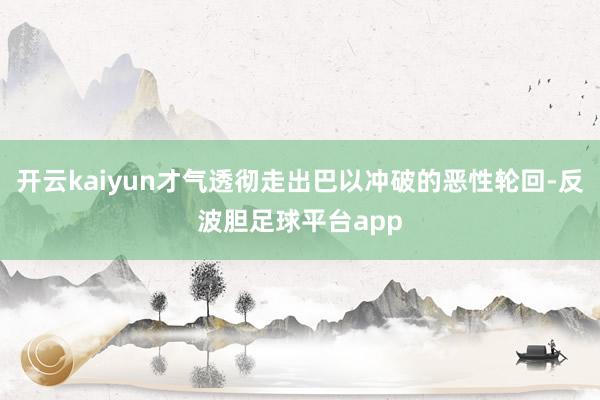 开云kaiyun才气透彻走出巴以冲破的恶性轮回-反波胆足球平台app