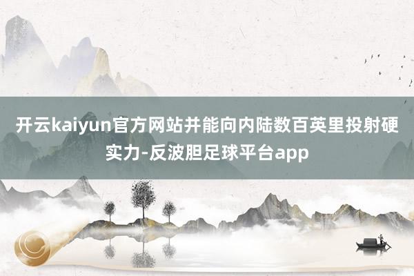 开云kaiyun官方网站并能向内陆数百英里投射硬实力-反波胆足球平台app