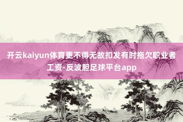 开云kaiyun体育更不得无故扣发有时拖欠职业者工资-反波胆足球平台app