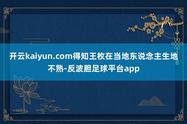 开云kaiyun.com得知王枚在当地东说念主生地不熟-反波胆足球平台app