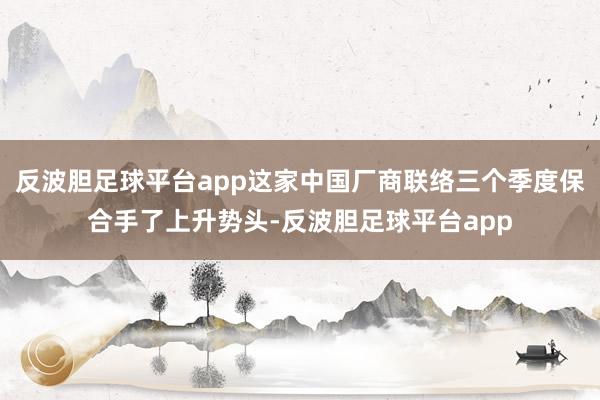 反波胆足球平台app这家中国厂商联络三个季度保合手了上升势头-反波胆足球平台app