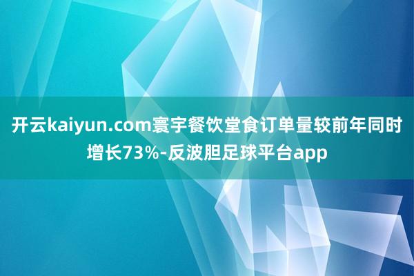 开云kaiyun.com寰宇餐饮堂食订单量较前年同时增长73%-反波胆足球平台app