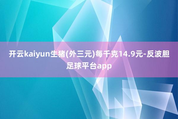 开云kaiyun生猪(外三元)每千克14.9元-反波胆足球平台app