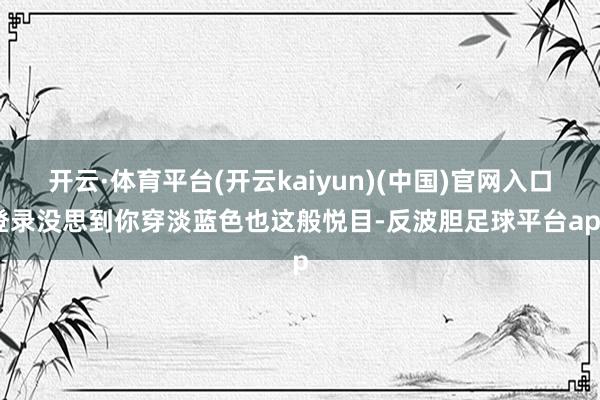 开云·体育平台(开云kaiyun)(中国)官网入口登录没思到你穿淡蓝色也这般悦目-反波胆足球平台app