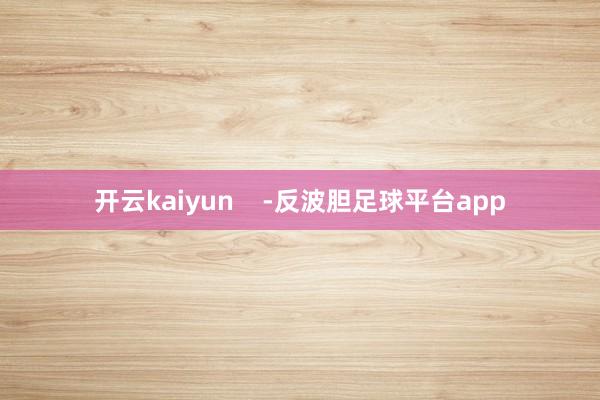 开云kaiyun    -反波胆足球平台app