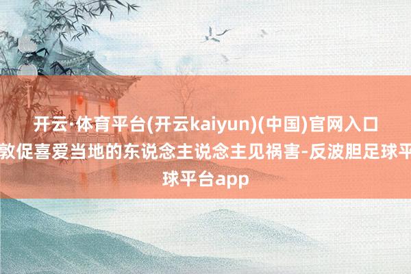 开云·体育平台(开云kaiyun)(中国)官网入口登录并敦促喜爱当地的东说念主说念主见祸害-反波胆足球平台app