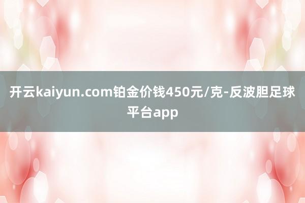 开云kaiyun.com铂金价钱450元/克-反波胆足球平台app