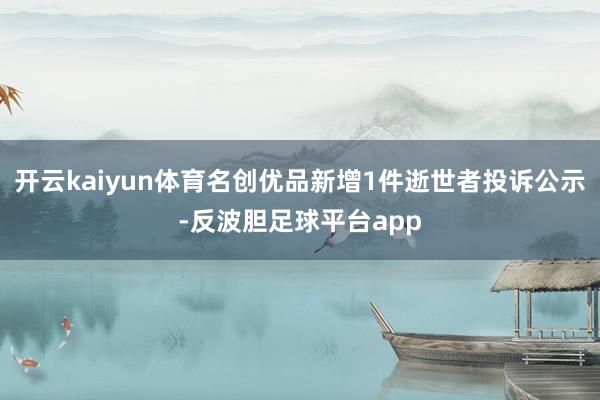 开云kaiyun体育名创优品新增1件逝世者投诉公示-反波胆足球平台app