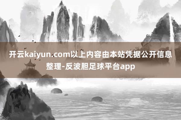 开云kaiyun.com以上内容由本站凭据公开信息整理-反波胆足球平台app