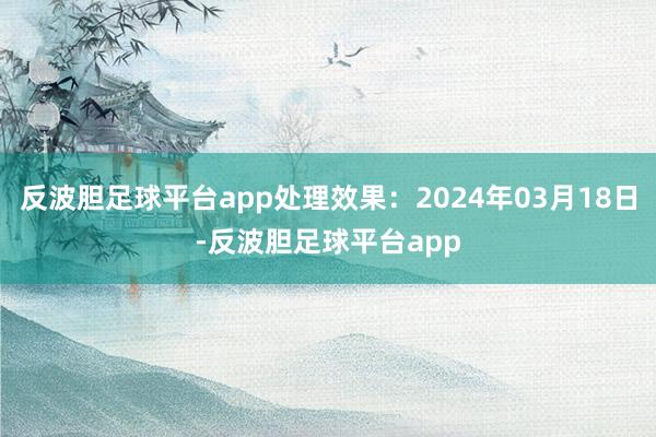 反波胆足球平台app处理效果：2024年03月18日-反波胆足球平台app