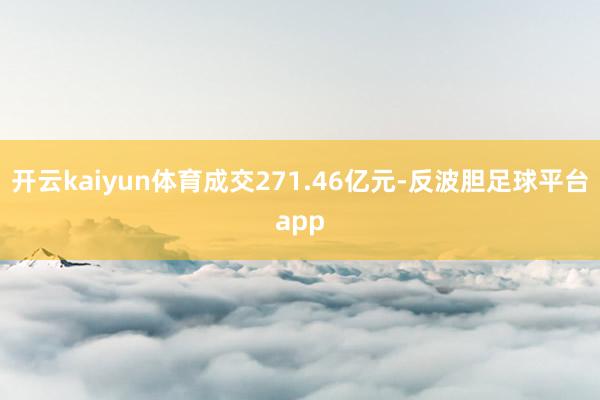 开云kaiyun体育成交271.46亿元-反波胆足球平台app