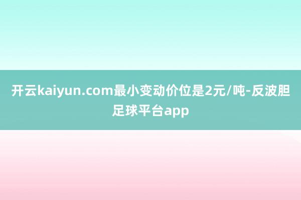 开云kaiyun.com最小变动价位是2元/吨-反波胆足球平台app