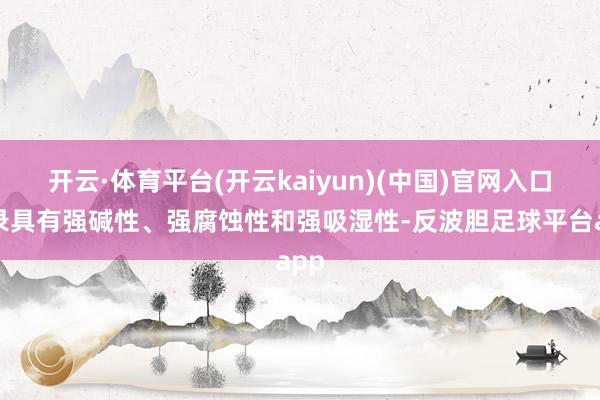 开云·体育平台(开云kaiyun)(中国)官网入口登录具有强碱性、强腐蚀性和强吸湿性-反波胆足球平台app