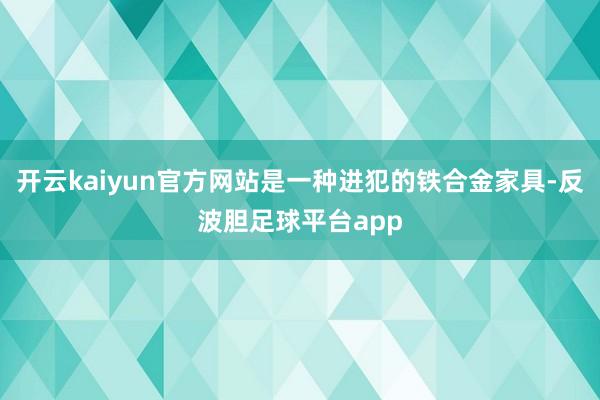 开云kaiyun官方网站是一种进犯的铁合金家具-反波胆足球平台app