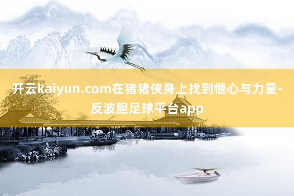 开云kaiyun.com在猪猪侠身上找到惬心与力量-反波胆足球平台app