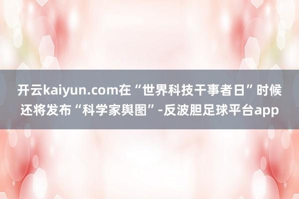 开云kaiyun.com在“世界科技干事者日”时候还将发布“科学家舆图”-反波胆足球平台app