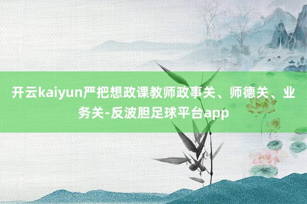 开云kaiyun严把想政课教师政事关、师德关、业务关-反波胆足球平台app