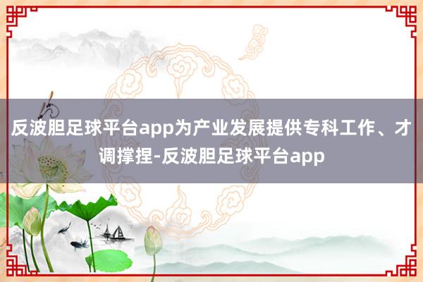 反波胆足球平台app为产业发展提供专科工作、才调撑捏-反波胆足球平台app