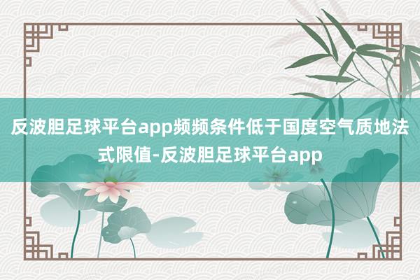 反波胆足球平台app频频条件低于国度空气质地法式限值-反波胆足球平台app