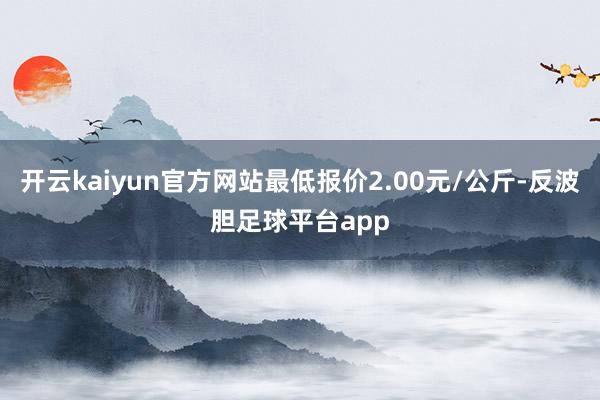 开云kaiyun官方网站最低报价2.00元/公斤-反波胆足球平台app