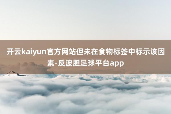 开云kaiyun官方网站但未在食物标签中标示该因素-反波胆足球平台app