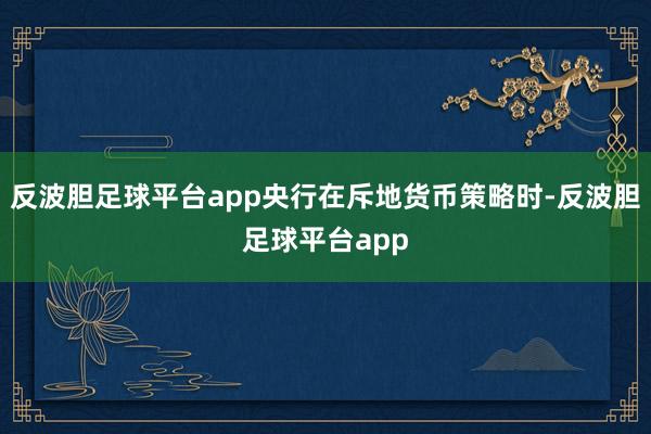 反波胆足球平台app央行在斥地货币策略时-反波胆足球平台app