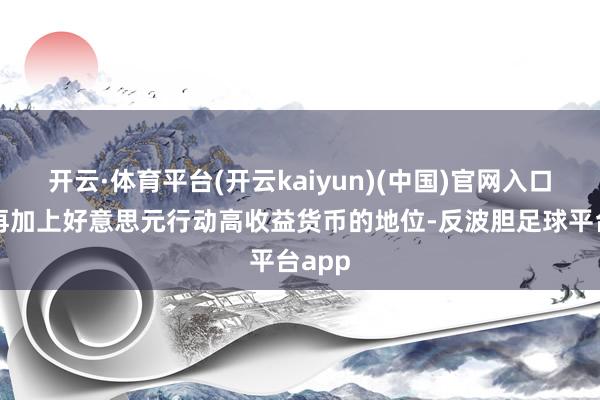 开云·体育平台(开云kaiyun)(中国)官网入口登录再加上好意思元行动高收益货币的地位-反波胆足球平台app