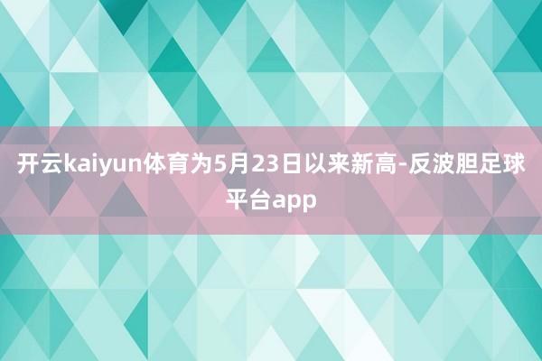 开云kaiyun体育为5月23日以来新高-反波胆足球平台app