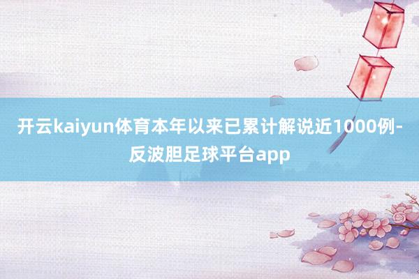 开云kaiyun体育本年以来已累计解说近1000例-反波胆足球平台app