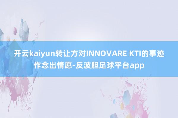 开云kaiyun转让方对INNOVARE KTI的事迹作念出情愿-反波胆足球平台app