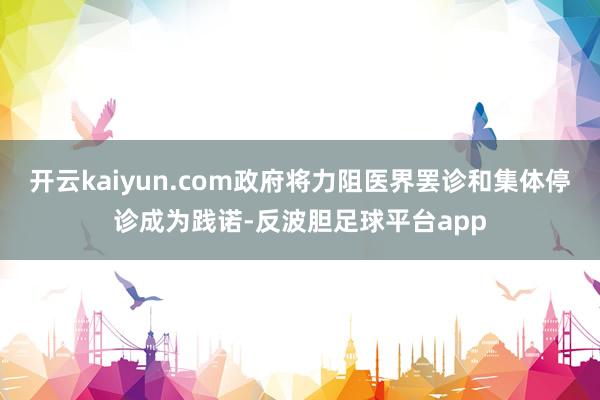 开云kaiyun.com政府将力阻医界罢诊和集体停诊成为践诺-反波胆足球平台app