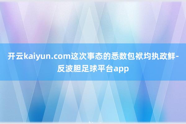 开云kaiyun.com这次事态的悉数包袱均执政鲜-反波胆足球平台app