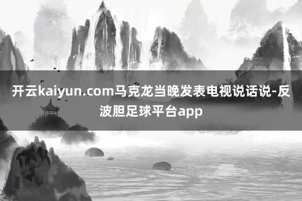 开云kaiyun.com马克龙当晚发表电视说话说-反波胆足球平台app