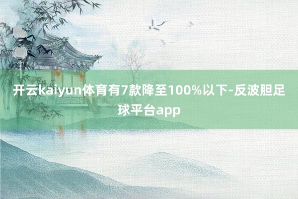 开云kaiyun体育有7款降至100%以下-反波胆足球平台app